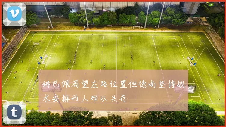 姆巴佩渴望左路位置但德尚坚持战术安排两人难以共存