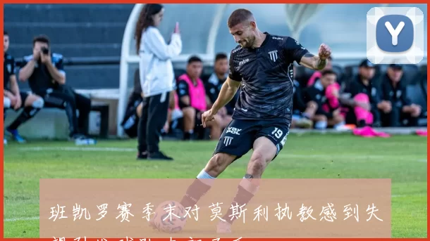 班凯罗赛季末对莫斯利执教感到失望引发球队内部矛盾