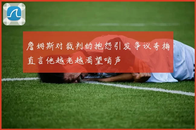 詹姆斯对裁判的抱怨引发争议夸梅直言他越老越渴望哨声