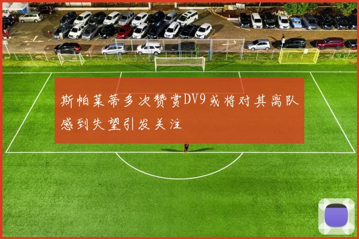 斯帕莱蒂多次赞赏DV9或将对其离队感到失望引发关注