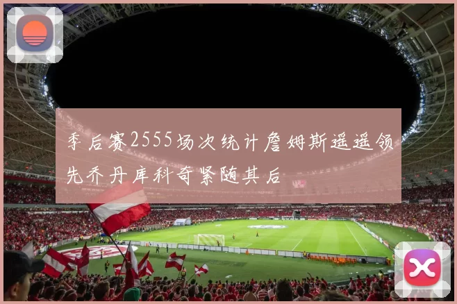 季后赛2555场次统计詹姆斯遥遥领先乔丹库科奇紧随其后