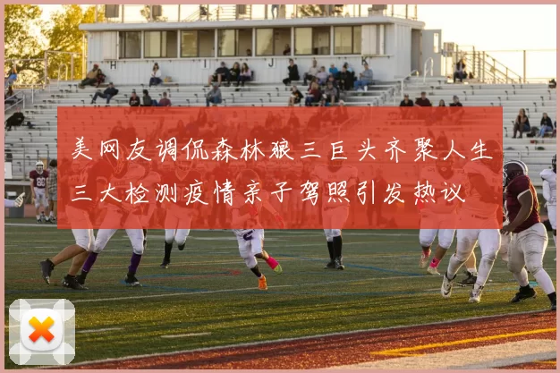 美网友调侃森林狼三巨头齐聚人生三大检测疫情亲子驾照引发热议