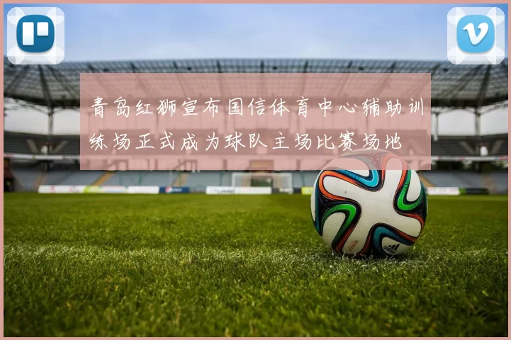 青岛红狮宣布国信体育中心辅助训练场正式成为球队主场比赛场地