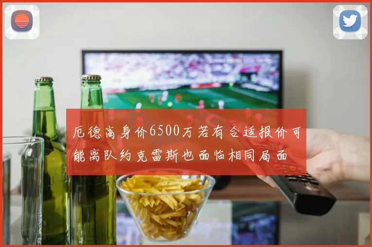 厄德高身价6500万若有合适报价可能离队约克雷斯也面临相同局面