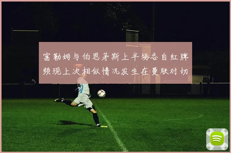 富勒姆与伯恩茅斯上半场各自红牌频现上次相似情况发生在曼联对切尔西