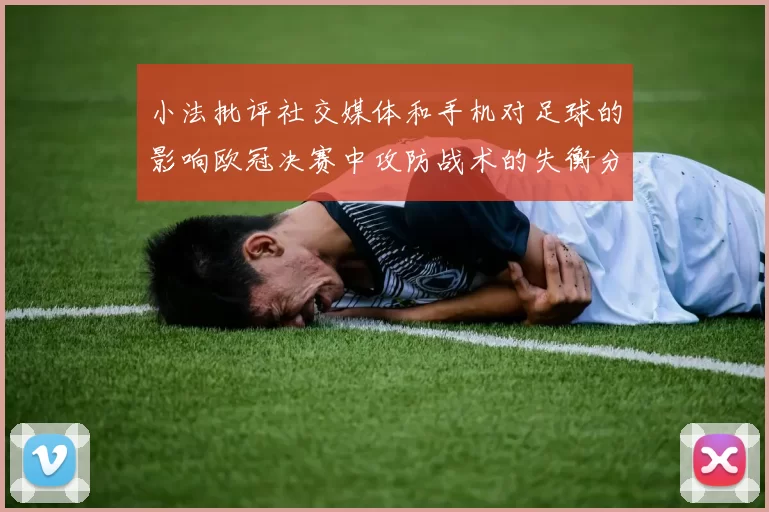 小法批评社交媒体和手机对足球的影响欧冠决赛中攻防战术的失衡分析