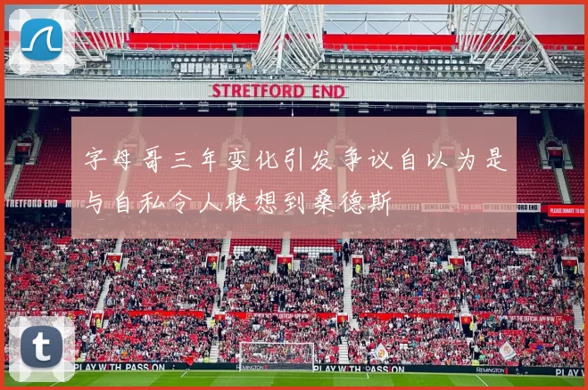 字母哥三年变化引发争议自以为是与自私令人联想到桑德斯