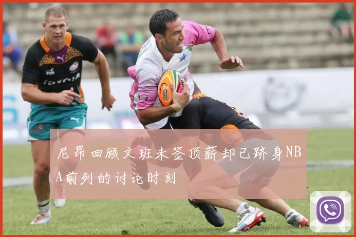 尼昂回顾文班未签顶薪却已跻身NBA前列的讨论时刻