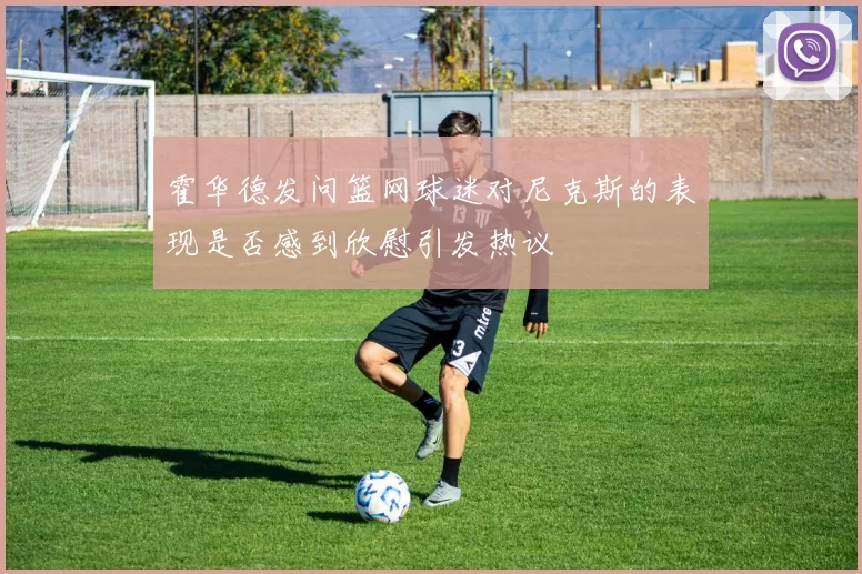 霍华德发问篮网球迷对尼克斯的表现是否感到欣慰引发热议
