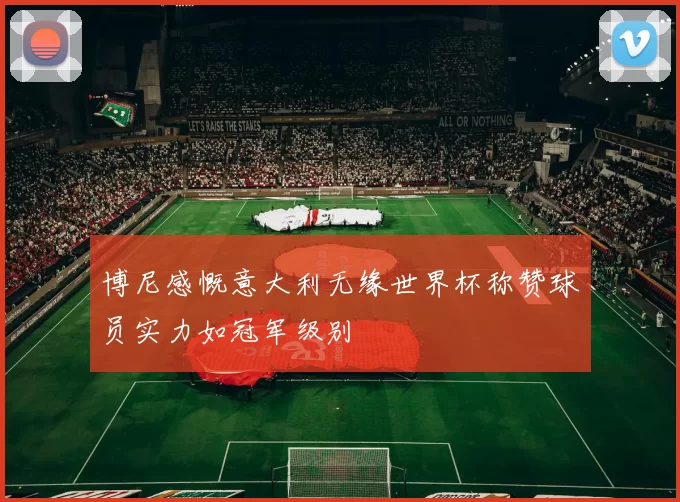 博尼感慨意大利无缘世界杯称赞球员实力如冠军级别