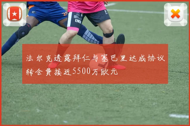 法尔克透露拜仁与塞巴里达成协议转会费接近5500万欧元