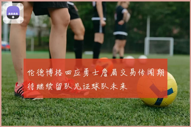 伦德博格回应勇士詹眉交易传闻期待继续留队见证球队未来