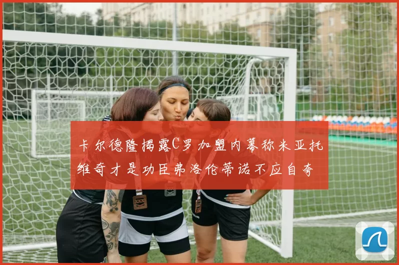 卡尔德隆揭露C罗加盟内幕称米亚托维奇才是功臣弗洛伦蒂诺不应自夸