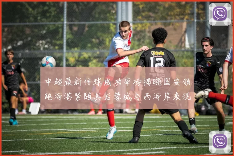 中超最新传球成功率榜揭晓国安领跑海港紧随其后蓉城与西海岸表现不俗