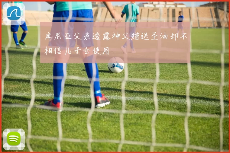 库尼亚父亲透露神父赠送圣油却不相信儿子会使用