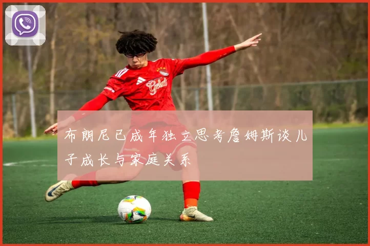 布朗尼已成年独立思考詹姆斯谈儿子成长与家庭关系