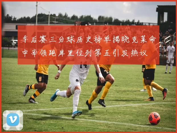 季后赛三分球历史榜单揭晓克莱命中率领跑库里位列第五引发热议