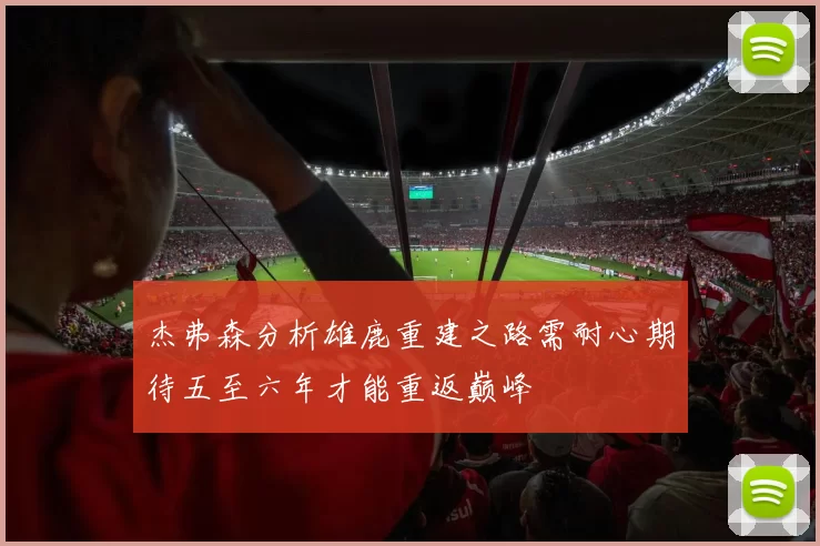 杰弗森分析雄鹿重建之路需耐心期待五至六年才能重返巅峰