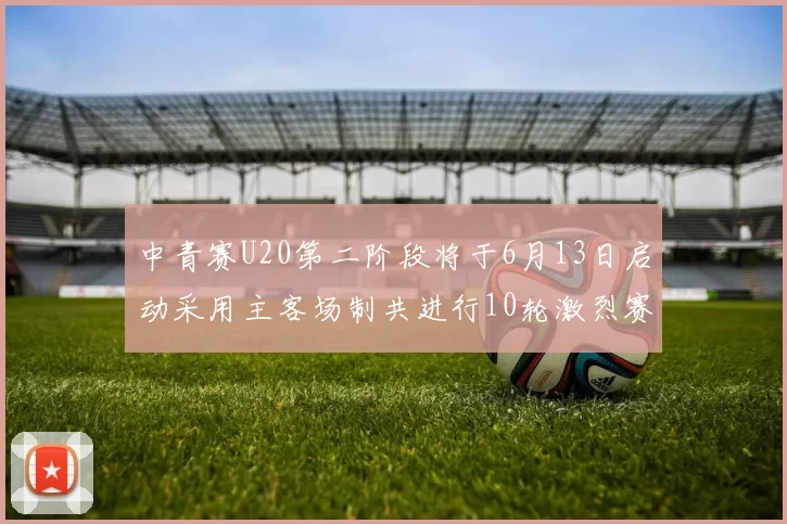 中青赛U20第二阶段将于6月13日启动采用主客场制共进行10轮激烈赛事