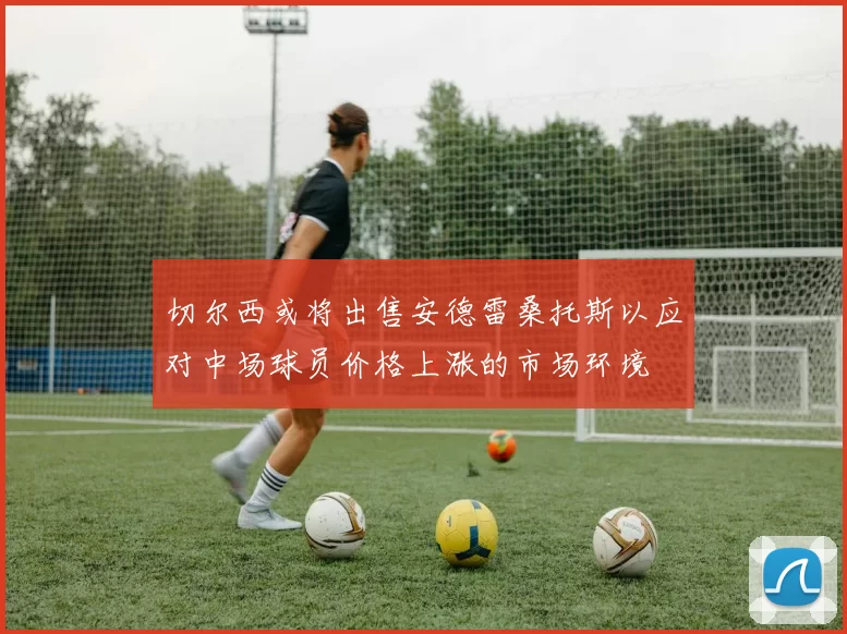 切尔西或将出售安德雷桑托斯以应对中场球员价格上涨的市场环境