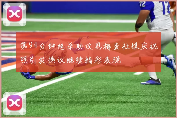 第94分钟绝杀助攻恩梅查社媒庆祝照引发热议继续精彩表现