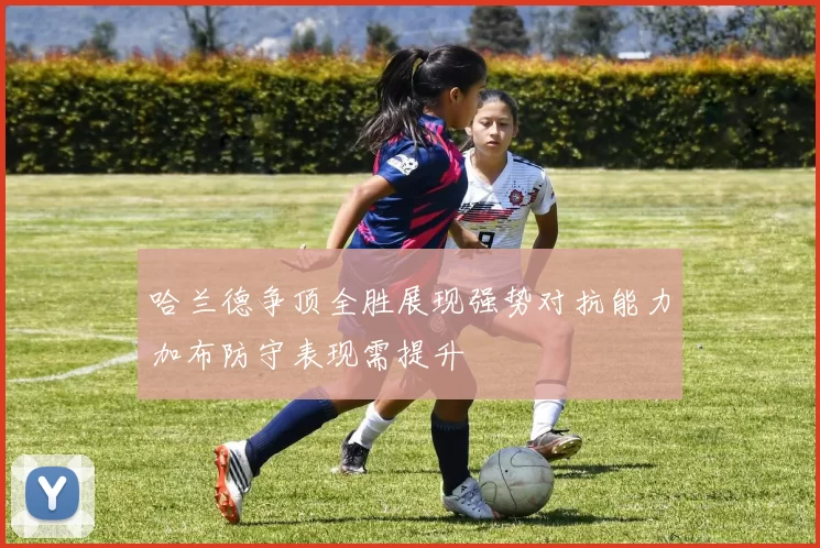 哈兰德争顶全胜展现强势对抗能力加布防守表现需提升